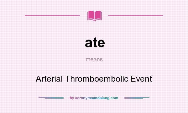 What does ate mean? It stands for Arterial Thromboembolic Event