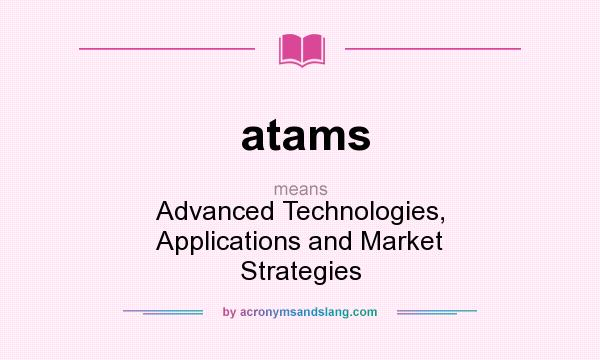 What does atams mean? It stands for Advanced Technologies, Applications and Market Strategies