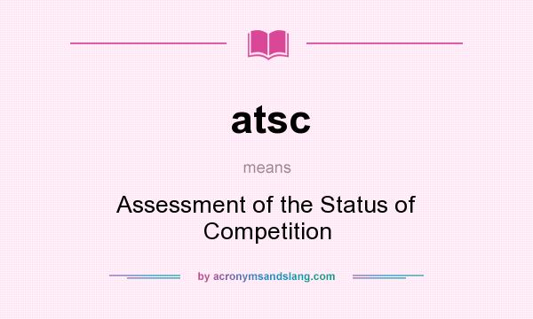What does atsc mean? It stands for Assessment of the Status of Competition