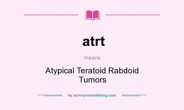 What does atrt mean? It stands for Atypical Teratoid Rabdoid Tumors