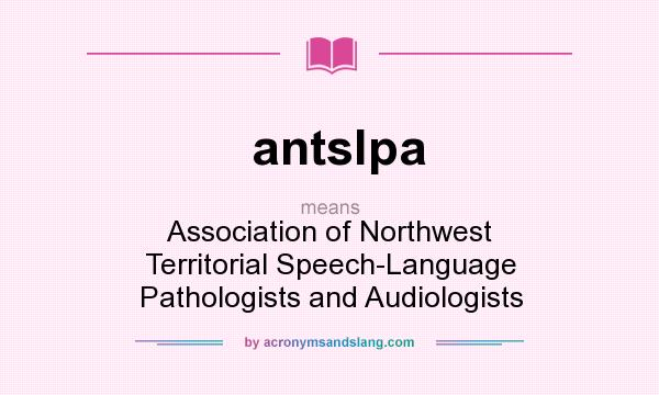 What does antslpa mean? It stands for Association of Northwest Territorial Speech-Language Pathologists and Audiologists