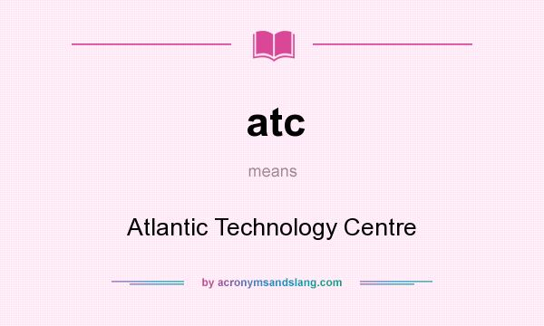 What does atc mean? It stands for Atlantic Technology Centre