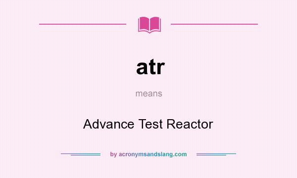 What does atr mean? It stands for Advance Test Reactor
