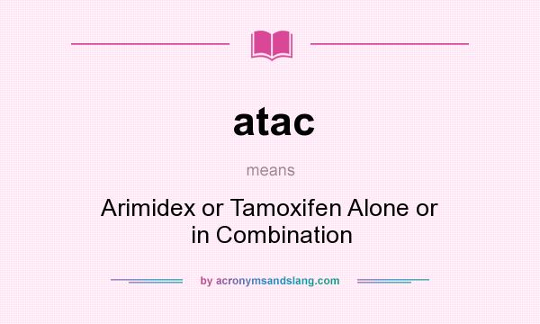 What does atac mean? It stands for Arimidex or Tamoxifen Alone or in Combination