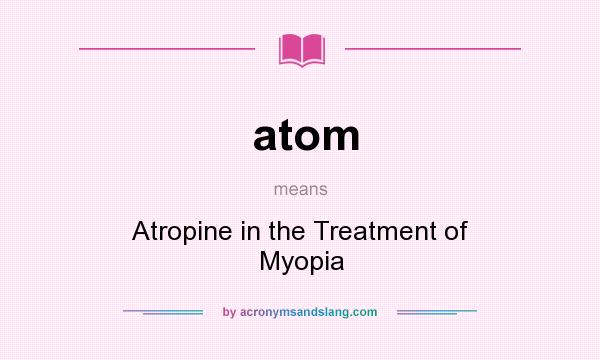 What does atom mean? It stands for Atropine in the Treatment of Myopia