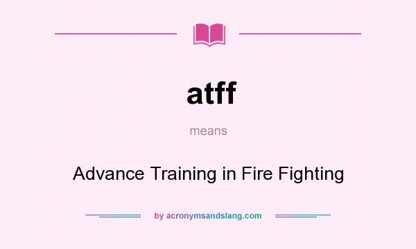 What does atff mean? It stands for Advance Training in Fire Fighting