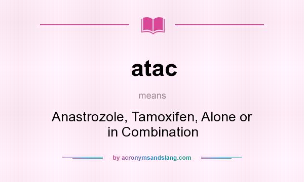 What does atac mean? It stands for Anastrozole, Tamoxifen, Alone or in Combination