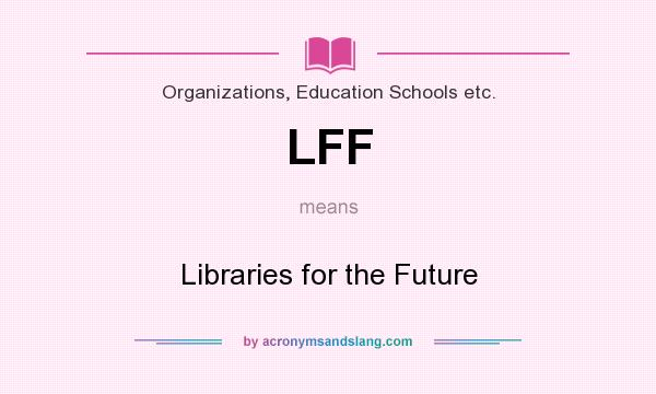 What does LFF mean? It stands for Libraries for the Future