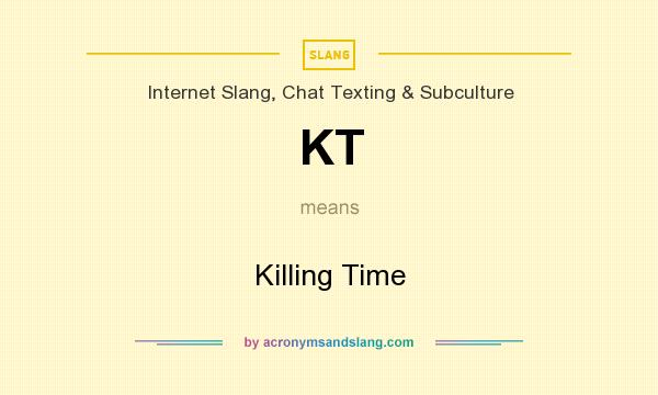 What does KT mean? It stands for Killing Time