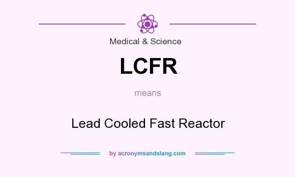 What does LCFR mean? It stands for Lead Cooled Fast Reactor