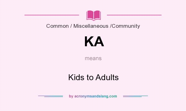 What does KA mean? It stands for Kids to Adults