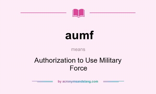 What does aumf mean? It stands for Authorization to Use Military Force