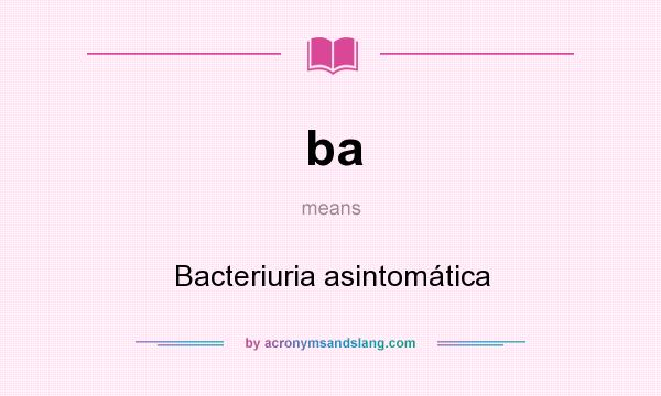 What does ba mean? It stands for Bacteriuria asintomática