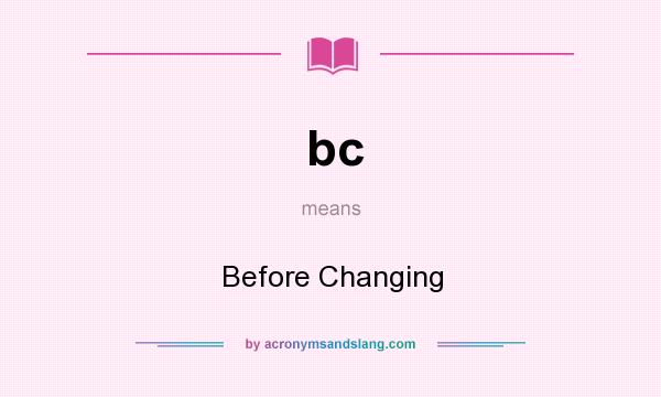What does bc mean? It stands for Before Changing