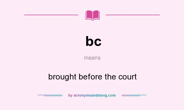 What does bc mean? It stands for brought before the court