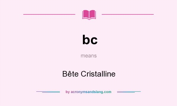 What does bc mean? It stands for Bête Cristalline
