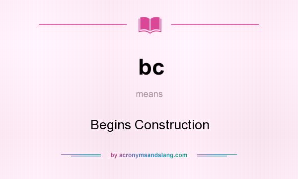 What does bc mean? It stands for Begins Construction