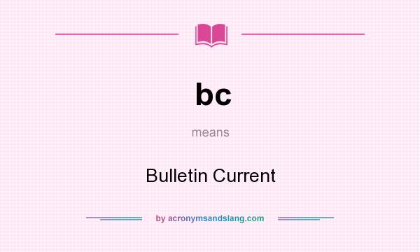 What does bc mean? It stands for Bulletin Current