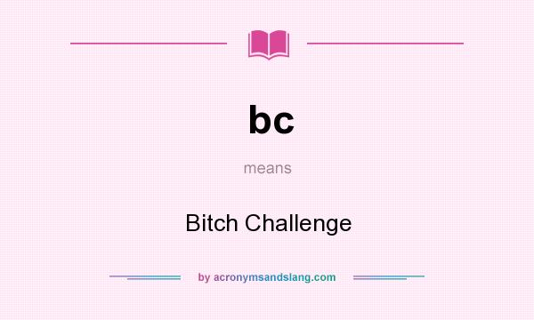 What does bc mean? It stands for Bitch Challenge