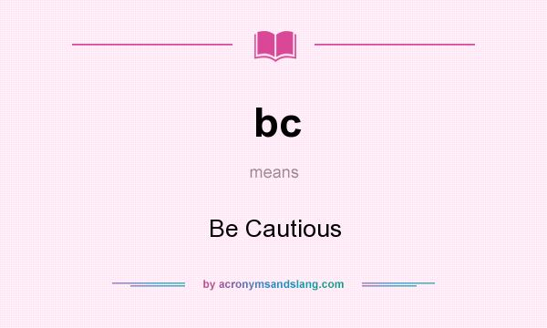 What does bc mean? It stands for Be Cautious