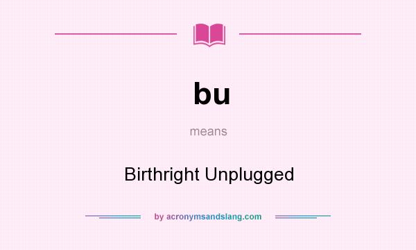 What does bu mean? It stands for Birthright Unplugged