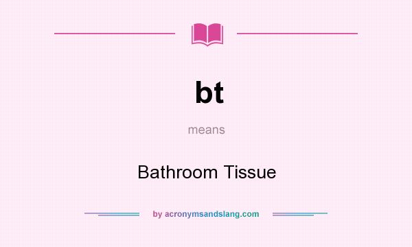 What does bt mean? It stands for Bathroom Tissue
