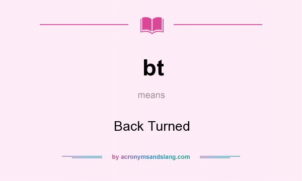 What does bt mean? It stands for Back Turned