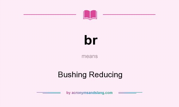 What does br mean? It stands for Bushing Reducing