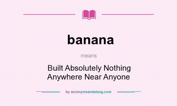 What does banana mean? It stands for Built Absolutely Nothing Anywhere Near Anyone