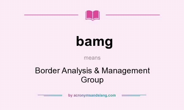 What does bamg mean? It stands for Border Analysis & Management Group