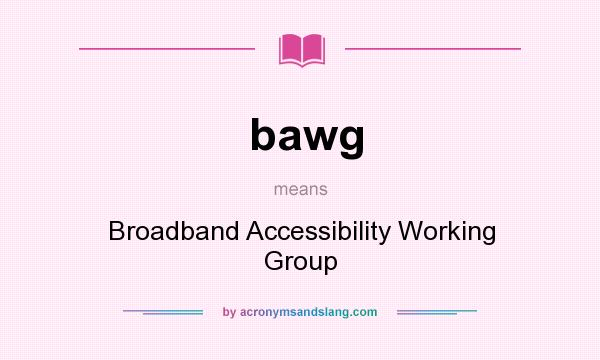 What does bawg mean? It stands for Broadband Accessibility Working Group