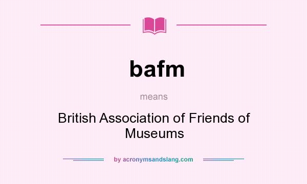 What does bafm mean? It stands for British Association of Friends of Museums