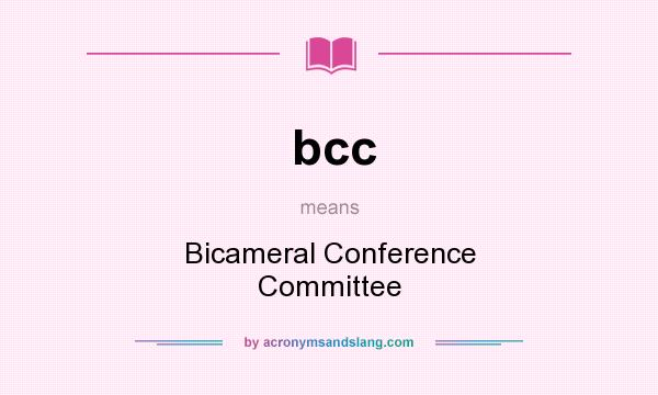 What does bcc mean? It stands for Bicameral Conference Committee