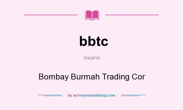 What does bbtc mean? It stands for Bombay Burmah Trading Cor