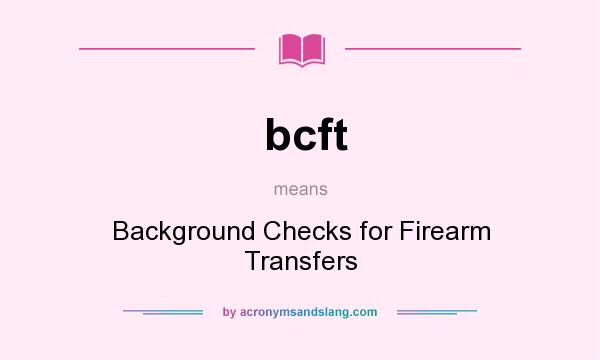 What does bcft mean? It stands for Background Checks for Firearm Transfers