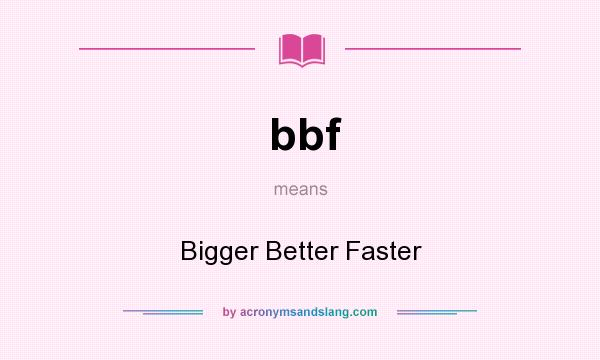 What does bbf mean? It stands for Bigger Better Faster