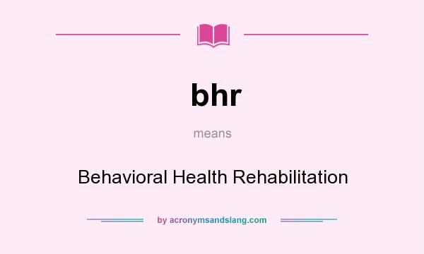 What does bhr mean? It stands for Behavioral Health Rehabilitation