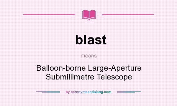 What does blast mean? It stands for Balloon-borne Large-Aperture Submillimetre Telescope