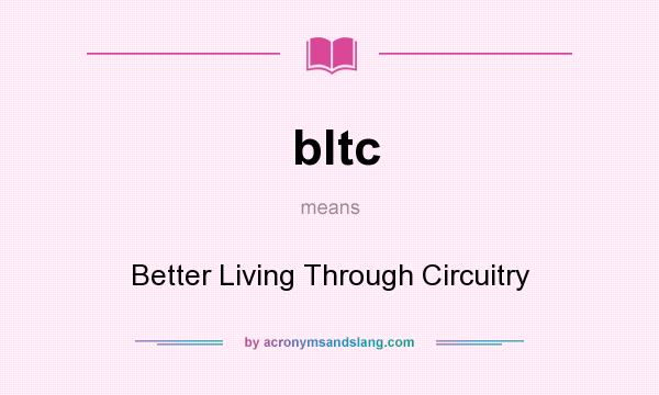 What does bltc mean? It stands for Better Living Through Circuitry