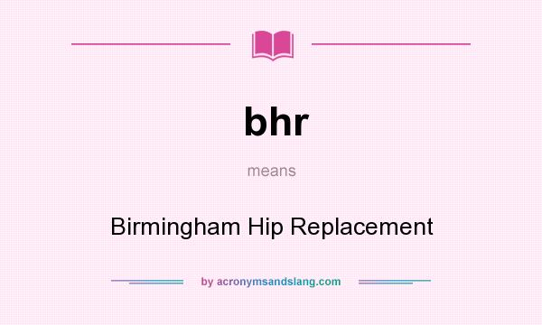 What does bhr mean? It stands for Birmingham Hip Replacement