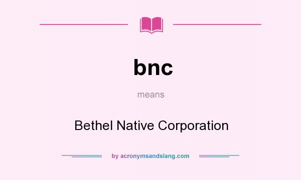 What does bnc mean? It stands for Bethel Native Corporation