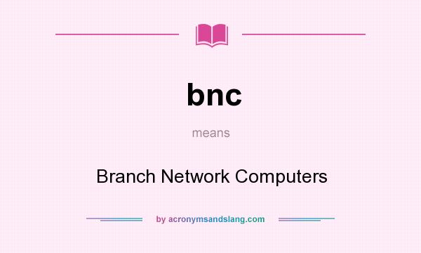 What does bnc mean? It stands for Branch Network Computers