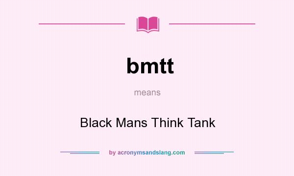 What does bmtt mean? It stands for Black Mans Think Tank