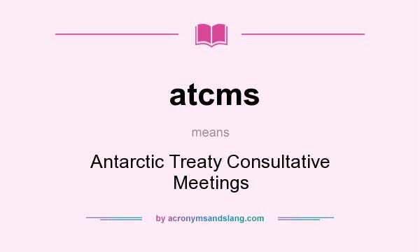 What does atcms mean? It stands for Antarctic Treaty Consultative Meetings