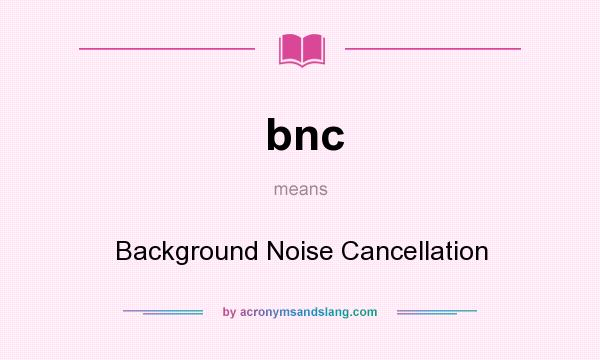 What does bnc mean? It stands for Background Noise Cancellation