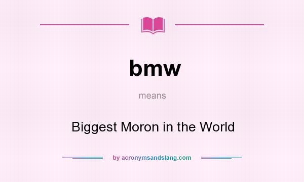 What does bmw mean? It stands for Biggest Moron in the World