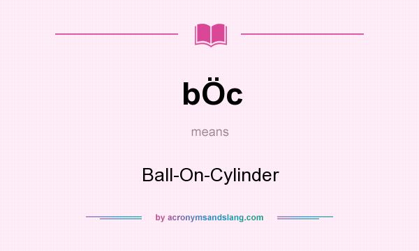 What does bÖc mean? It stands for Ball-On-Cylinder