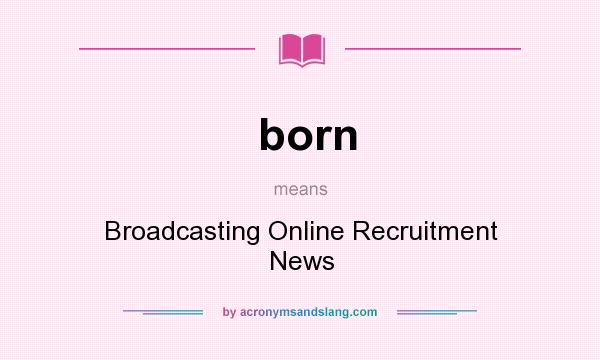 What does born mean? It stands for Broadcasting Online Recruitment News
