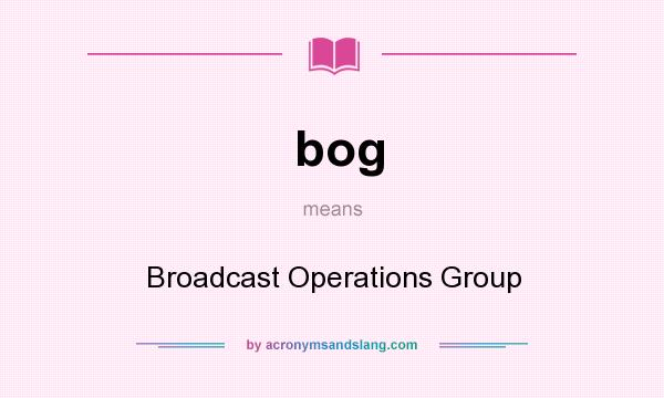 What does bog mean? It stands for Broadcast Operations Group
