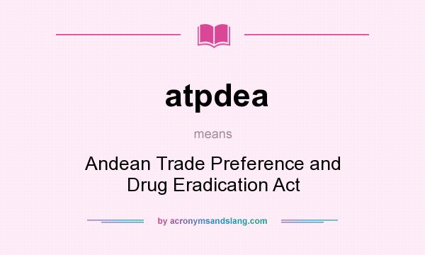 What does atpdea mean? It stands for Andean Trade Preference and Drug Eradication Act